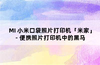 MI 小米口袋照片打印机「米家」- 便携照片打印机中的黑马